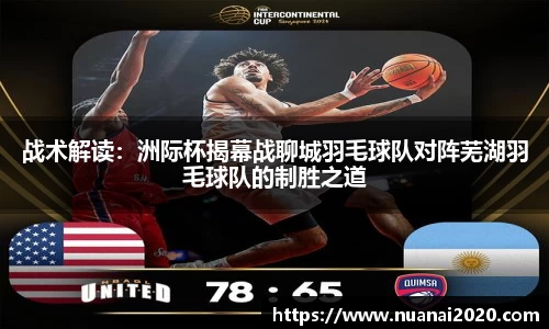战术解读：洲际杯揭幕战聊城羽毛球队对阵芜湖羽毛球队的制胜之道
