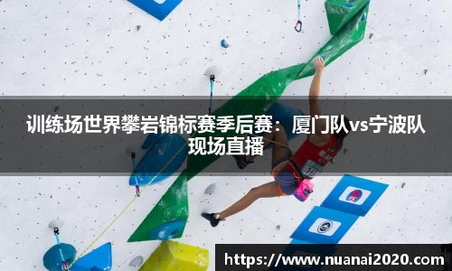 训练场世界攀岩锦标赛季后赛：厦门队vs宁波队现场直播