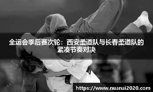 全运会季后赛次轮：西安柔道队与长春柔道队的紧凑节奏对决